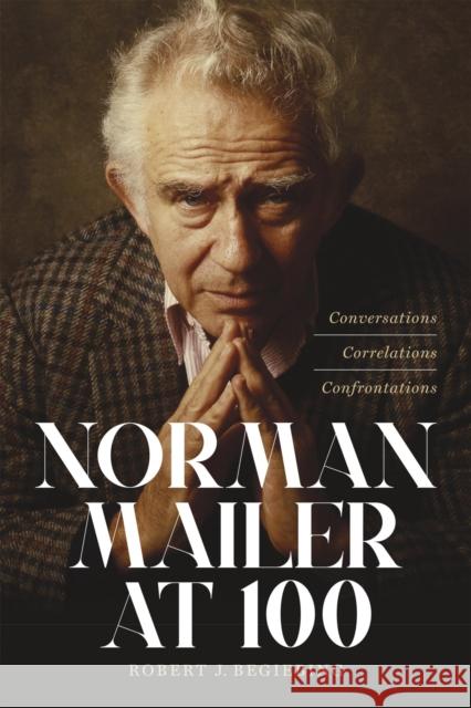 Norman Mailer at 100: Conversations, Correlations, Confrontations Robert J. Begiebing 9780807178133