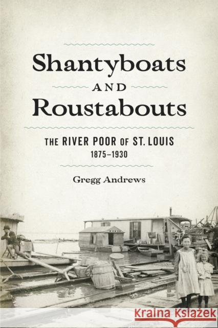 Shantyboats and Roustabouts: The River Poor of St. Louis, 1875-1930 Andrews, Gregg 9780807178478