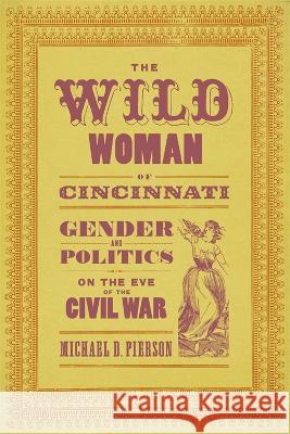 The Wild Woman of Cincinnati: Gender and Politics on the Eve of the Civil War Michael D. Pierson 9780807178720