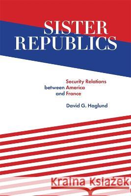 Sister Republics: Security Relations between America and France Haglund, David G. 9780807179017