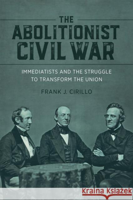 The Abolitionist Civil War: Immediatists and the Struggle to Transform the Union Frank J. Cirillo Richard J. M. Blackett Edward Bartlett Rugemer 9780807179154