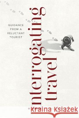 Interrogating Travel: Guidance from a Reluctant Tourist Paul Lindholdt 9780807179499 LSU Press