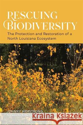 Rescuing Biodiversity: The Protection and Restoration of a North Louisiana Ecosystem Johnny Armstrong 9780807179505 LSU Press