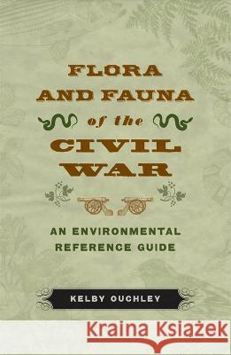Flora and Fauna of the Civil War: An Environmental Reference Guide Kelby Ouchley 9780807179567