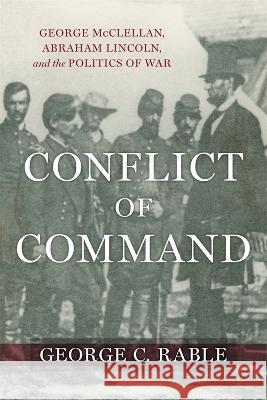 Conflict of Command: George McClellan, Abraham Lincoln, and the Politics of War George C. Rable T. Michael Parrish 9780807179772 LSU Press
