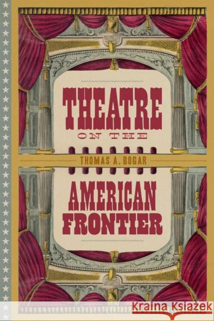 Theatre on the American Frontier Thomas A. Bogar 9780807179789 LSU Press