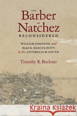The Barber of Natchez Reconsidered: William Johnson and Black Masculinity in the Antebellum South Timothy R. Buckner 9780807179949 LSU Press