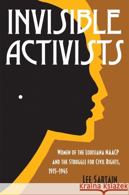Invisible Activists: Women of the Louisiana NAACP and the Struggle for Civil Rights, 1915-1945 Lee Sartain 9780807180426 LSU Press