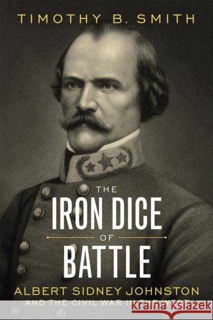 The Iron Dice of Battle: Albert Sidney Johnston and the Civil War in the West Timothy B. Smith 9780807180488 LSU Press