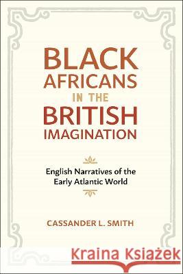 Black Africans in the British Imagination: English Narratives of the Early Atlantic World Cassander L. Smith 9780807181997 Louisiana State University Press
