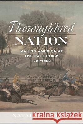 Thoroughbred Nation: Making America at the Racetrack, 1791-1900 Natalie A. Zacek 9780807182826 LSU Press