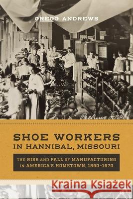 Shoe Workers in Hannibal, Missouri: The Rise and Fall of Manufacturing in America's Hometown, 1890-1970 Gregg Andrews 9780807185834 LSU Press