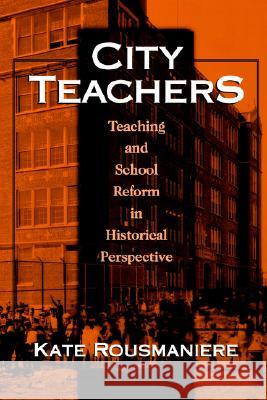 City Teachers : Teaching and School Reform in Historical Perspective Kate Rousmaniere 9780807735886