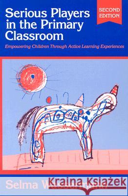 Serious Players in the Primary Classroom: Empowering Children Through Active Learning Experiences Selma Wassermann 9780807739860