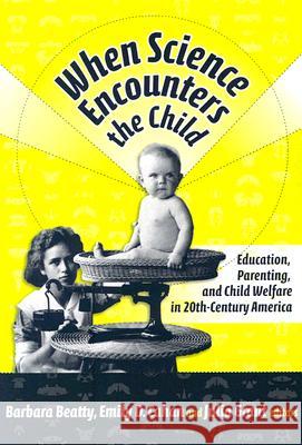 When Science Encounters the Child : Perspectives on Education, Parenting, and Child Welfare in Twentieth Century America Barbara Beatty Julia Grant Emily D. Cahan 9780807746912 Teachers College Press