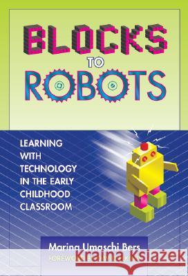 Blocks to Robots: Learning with Technology in the Early Childhood Classroom Marina Umaschi Bers 9780807748480