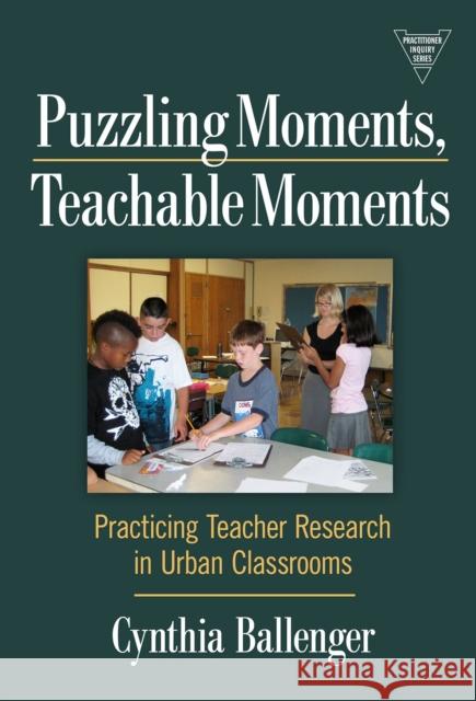 Puzzling Moments, Teachable Moments: Practicing Teacher Research in Urban Classrooms Ballenger, Cynthia 9780807749937 Teachers College Press