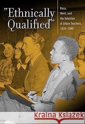 Ethnically Qualified: Race, Merit, and the Selection of Urban Teachers, 1920-1980 Christina Collins 9780807751633 Teachers College Press