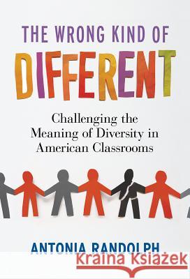 The Wrong Kind of Different: Challenging the Meaning of Diversity in American Classrooms Randolph, Antonia 9780807753842 Teachers College Press