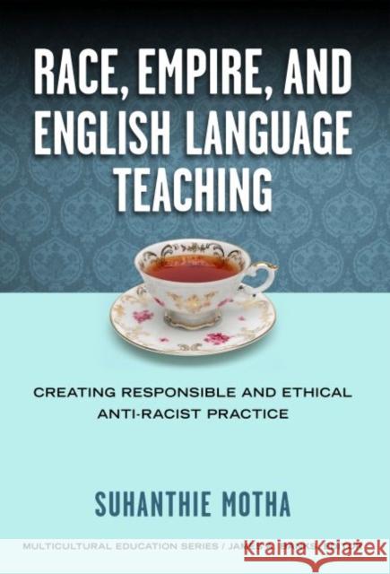 Race, Empire, and English Language Teaching: Creating Responsible and Ethical Anti-Racist Practice Suhanthie Motha 9780807755129