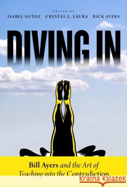 Diving in: Bill Ayers and the Art of Teaching Into the Contradiction Isabel Nuez Rick Ayers Crystal T. Laura 9780807755785