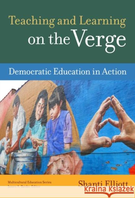 Teaching and Learning on the Verge: Democratic Education in Action Shanti Elliott 9780807756416 Teachers College Press