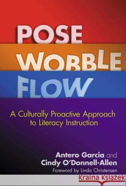 Pose, Wobble, Flow: A Culturally Proactive Approach to Literacy Instruction Antero Garcia Cindy O'Donnell-Allen 9780807756522 Teachers College Press
