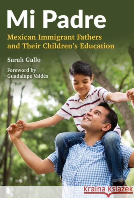 Mi Padre: Mexican Immigrant Fathers and Their Children's Education Sarah Gallo 9780807756737 Teachers College Press