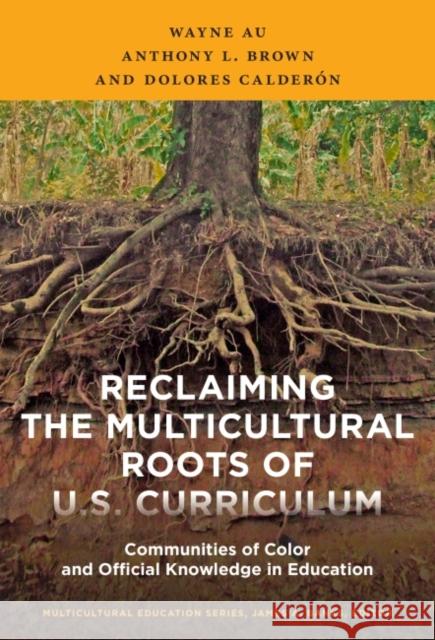 Reclaiming the Multicultural Roots of U.S. Curriculum: Communities of Color and Official Knowledge in Education Wayne Au Anthony L. Brown Dolores Calderon 9780807756782