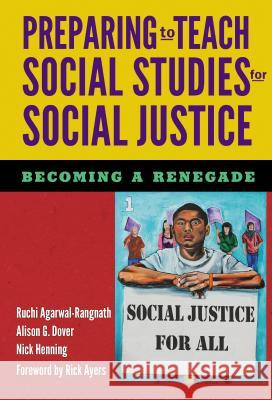 Preparing to Teach Social Studies for Social Justice (Becoming a Renegade) Ruchi Agarwal-Rangnath Alison G. Dover Nick Henning 9780807757666 Teachers College Press