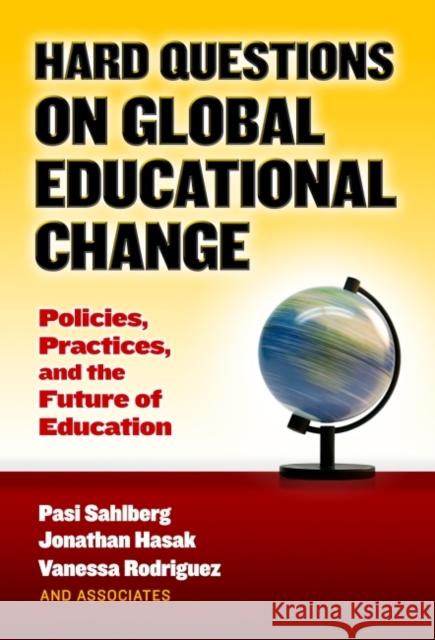 Hard Questions on Global Educational Change: Policies, Practices, and the Future of Education Pasi Sahlberg Jonathan Hasak Vanessa Rodriguez 9780807758182 Teachers College Press