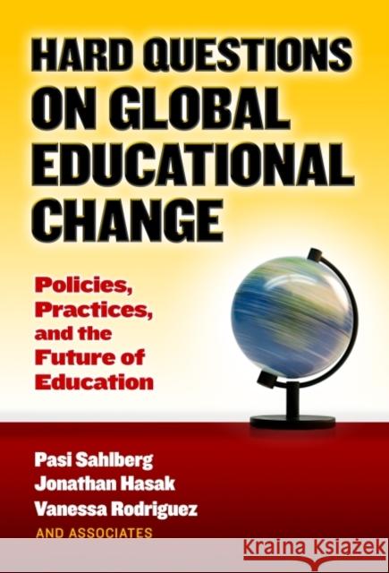 Hard Questions on Global Educational Change: Policies, Practices, and the Future of Education Pasi Sahlberg Jonathan Hasak Vanessa Rodriguez 9780807758199 Teachers College Press