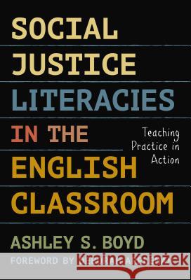 Social Justice Literacies in the English Classroom: Teaching Practice in Action Ashley S. Boyd 9780807758632