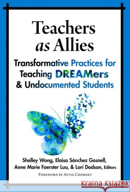 Teachers as Allies: Transformative Practices for Teaching Dreamers and Undocumented Students Shelley Wong Elaisa Sanchez Gosnell Anne Marie Foerster Luu 9780807758861