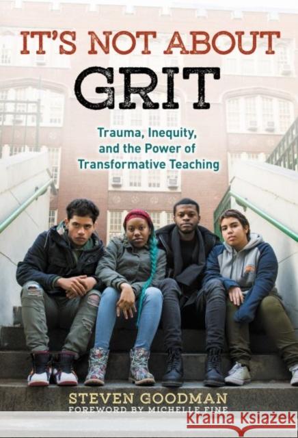 It's Not about Grit: Trauma, Inequity, and the Power of Transformative Teaching Steven Goodman 9780807758984