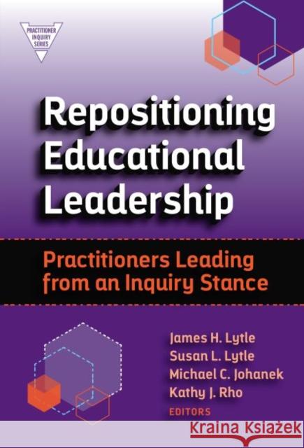 Repositioning Educational Leadership: Practitioners Leading from an Inquiry Stance James H. Lytle Susan L. Lytle Michael Johanek 9780807759226
