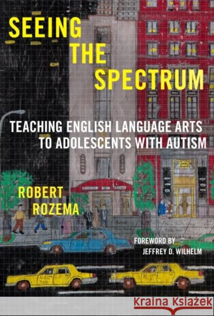 Seeing the Spectrum: Teaching English Language Arts to Adolescents with Autism Robert Rozema 9780807759455 Teachers College Press