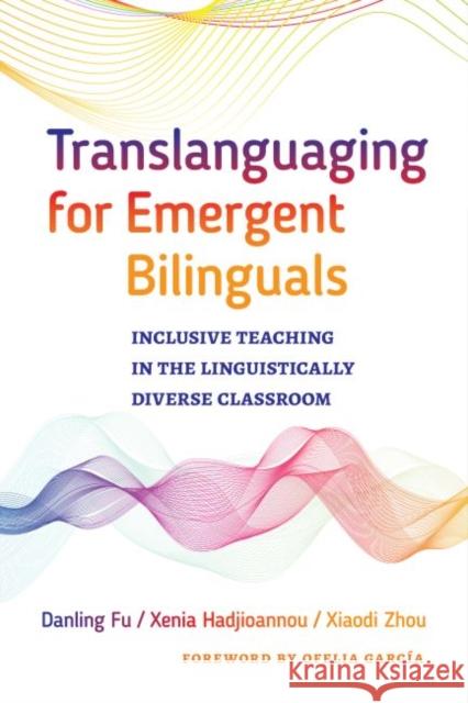 Translanguaging for Emergent Bilinguals: Inclusive Teaching in the Linguistically Diverse Classroom Danling Fu Xenia Hadjioannou Xiaodi Zhou 9780807761120 Teachers College Press