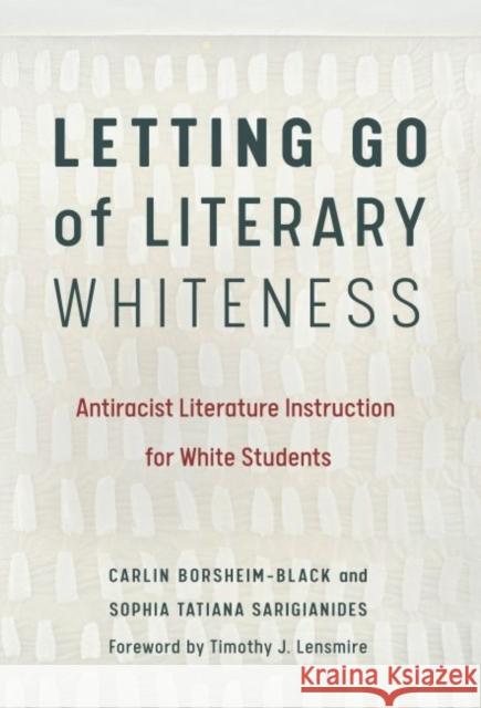 Letting Go of Literary Whiteness: Antiracist Literature Instruction for White Students Carlin Borsheim-Black Sophia Tatiana Sarigianides Timothy J. Lensmire 9780807763063 Teachers College Press