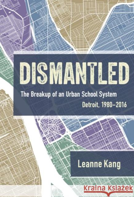 Dismantled: The Breakup of an Urban School System: Detroit, 1980-2016 Leanne Kang 9780807763834 Teachers College Press