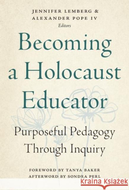 Becoming a Holocaust Educator: Purposeful Pedagogy Through Inquiry Jennifer Lemberg Alexander Pope Tanya Baker 9780807764374