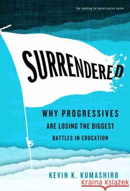 Surrendered: Why Progressives Are Losing the Biggest Battles in Education Kevin K. Kumashiro William Ayers Therese Quinn 9780807764602 Teachers College Press