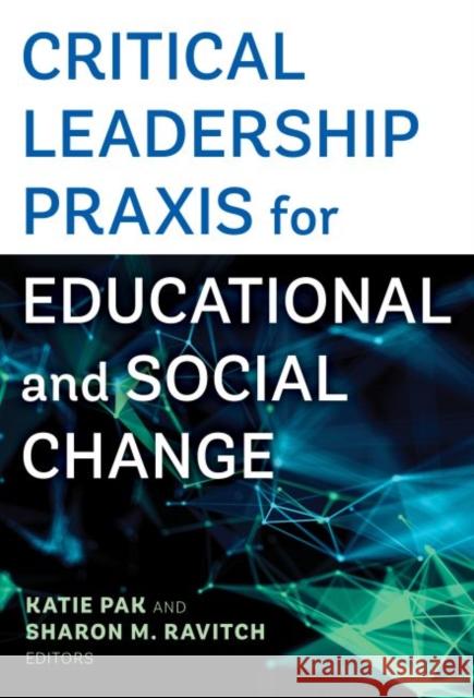 Critical Leadership Praxis for Educational and Social Change Katie Pak Sharon Ravitch 9780807765081 Teachers College Press