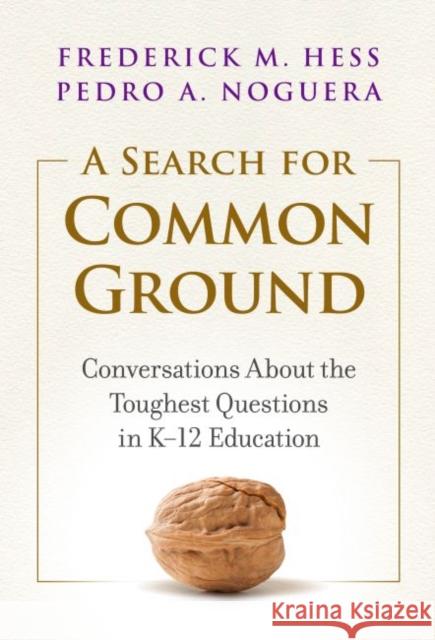 A Search for Common Ground: Conversations about the Toughest Questions in K-12 Education Frederick M. Hess Pedro A. Noguera 9780807765166