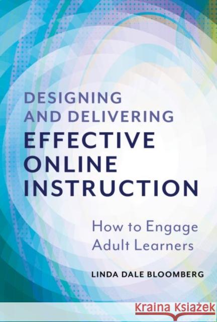 Designing and Delivering Effective Online Instruction: How to Engage Adult Learners Linda Dale Bloomberg 9780807765289