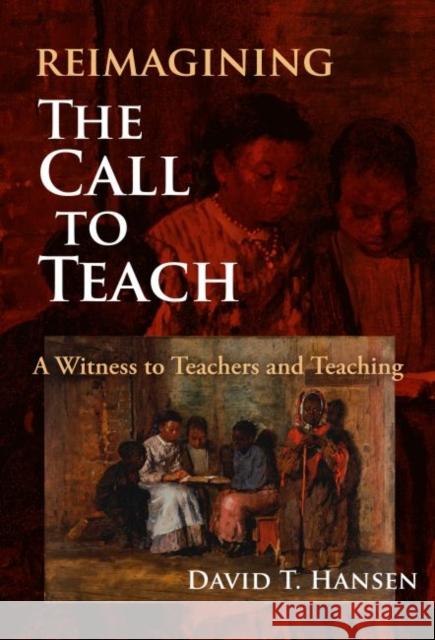 Reimagining the Call to Teach: A Witness to Teachers and Teaching David T. Hansen 9780807765463