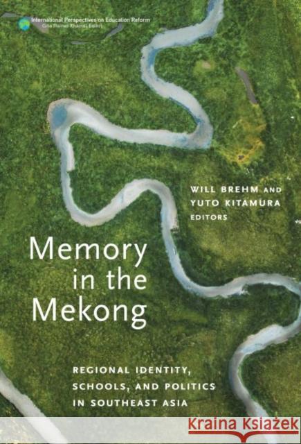 Memory in the Mekong: Regional Identity, Schools, and Politics in Southeast Asia Will Brehm Yuto Kitamura Gita Steiner-Khamsi 9780807766361