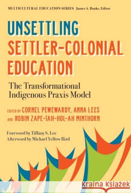 Unsettling Settler-Colonial Education: The Transformational Indigenous Praxis Model Cornel Pewewardy Anna Lees Robin Minthorn 9780807766811 Teachers College Press