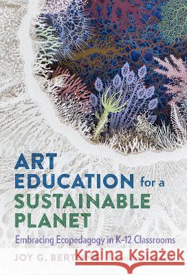 Art Education for a Sustainable Planet: Embracing Ecopedagogy in K-12 Classrooms Joy G. Bertling Olivia Gude 9780807767702 Teachers College Press