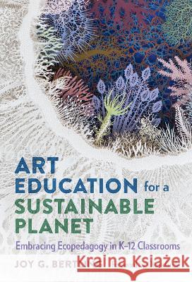 Art Education for a Sustainable Planet: Embracing Ecopedagogy in K-12 Classrooms Joy G. Bertling Olivia Gude 9780807767719 Teachers College Press